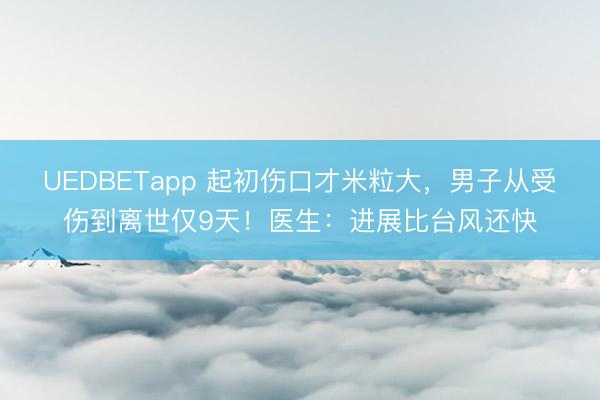UEDBETapp 起初伤口才米粒大，男子从受伤到离世仅9天！医生：进展比台风还快