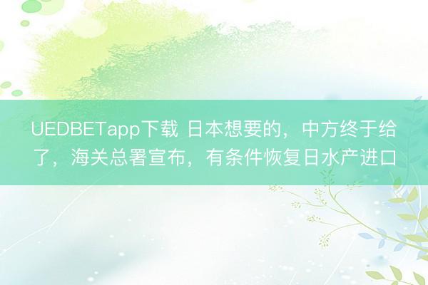 UEDBETapp下载 日本想要的，中方终于给了，海关总署宣布，有条件恢复日水产进口
