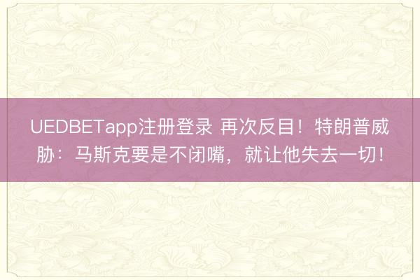 UEDBETapp注册登录 再次反目！特朗普威胁：马斯克要是不闭嘴，就让他失去一切！
