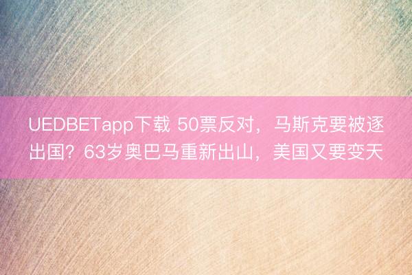 UEDBETapp下载 50票反对，马斯克要被逐出国？63岁奥巴马重新出山，美国又要变天