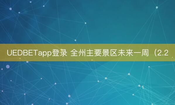 UEDBETapp登录 全州主要景区未来一周（2.2
