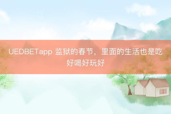 UEDBETapp 监狱的春节，里面的生活也是吃好喝好玩好