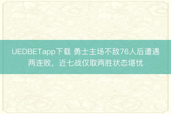 UEDBETapp下载 勇士主场不敌76人后遭遇两连败，近七战仅取两胜状态堪忧