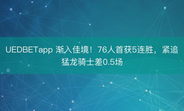 UEDBETapp 渐入佳境！76人首获5连胜，紧追猛龙骑士差0.5场