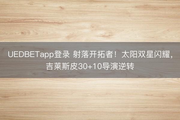 UEDBETapp登录 射落开拓者!太阳双星闪耀,吉莱斯皮30+10导演逆转