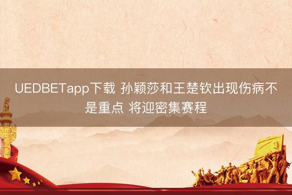 UEDBETapp下载 孙颖莎和王楚钦出现伤病不是重点 将迎密集赛程