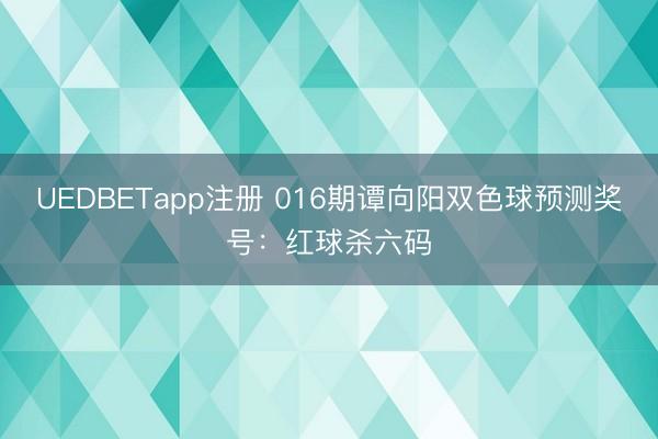 UEDBETapp注册 016期谭向阳双色球预测奖号:红球杀六码