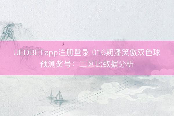 UEDBETapp注册登录 016期潘笑傲双色球预测奖号:三区比数据分析
