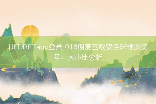 UEDBETapp登录 016期麦玉敏双色球预测奖号:大小比分析