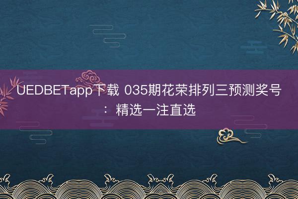 UEDBETapp下载 035期花荣排列三预测奖号：精选一注直选