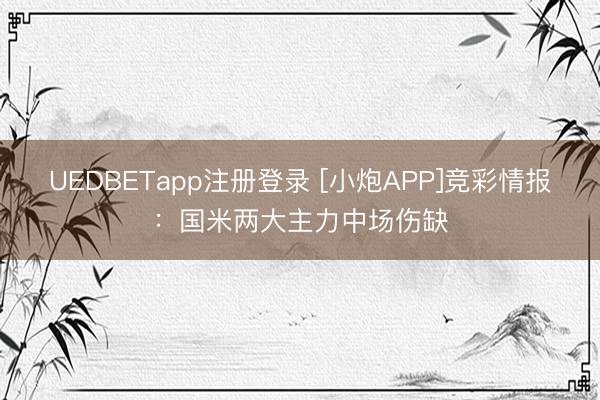 UEDBETapp注册登录 [小炮APP]竞彩情报：国米两大主力中场伤缺