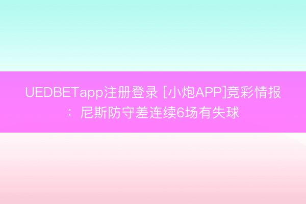 UEDBETapp注册登录 [小炮APP]竞彩情报：尼斯防守差连续6场有失球
