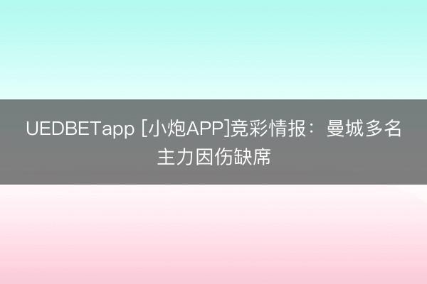 UEDBETapp [小炮APP]竞彩情报：曼城多名主力因伤缺席
