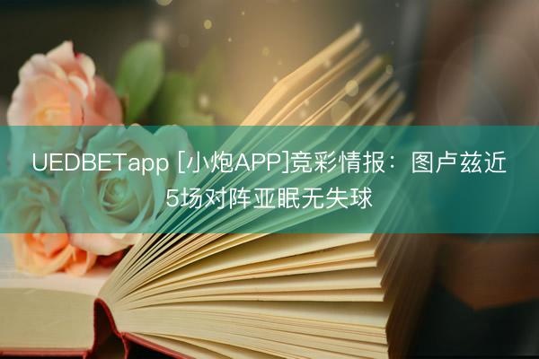 UEDBETapp [小炮APP]竞彩情报：图卢兹近5场对阵亚眠无失球