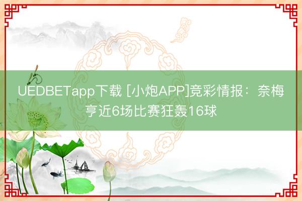 UEDBETapp下载 [小炮APP]竞彩情报：奈梅亨近6场比赛狂轰16球