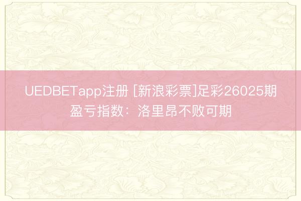 UEDBETapp注册 [新浪彩票]足彩26025期盈亏指数：洛里昂不败可期