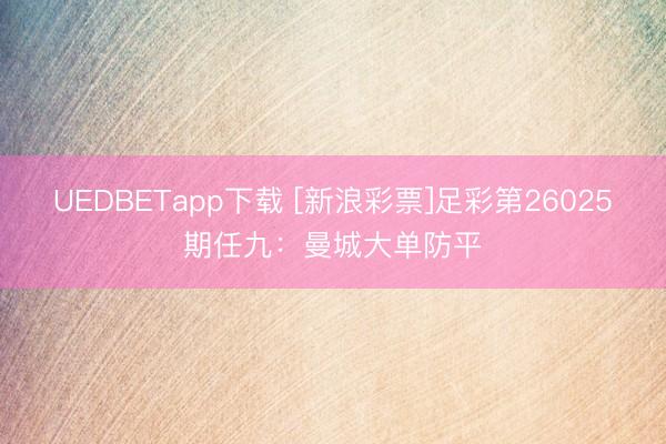 UEDBETapp下载 [新浪彩票]足彩第26025期任九：曼城大单防平