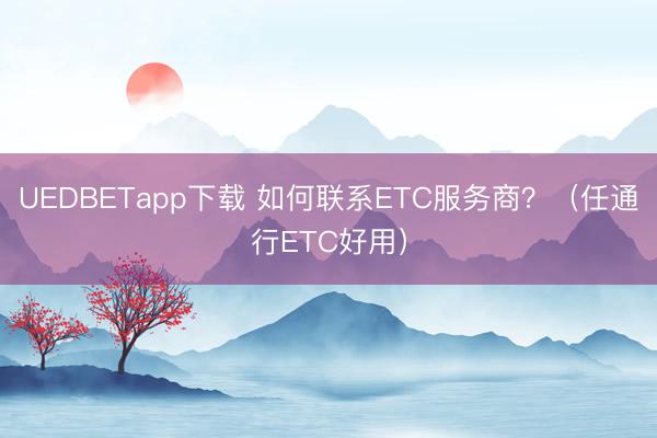 UEDBETapp下载 如何联系ETC服务商?(任通行ETC好用)