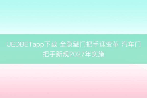 UEDBETapp下载 全隐藏门把手迎变革 汽车门把手新规2027年实施