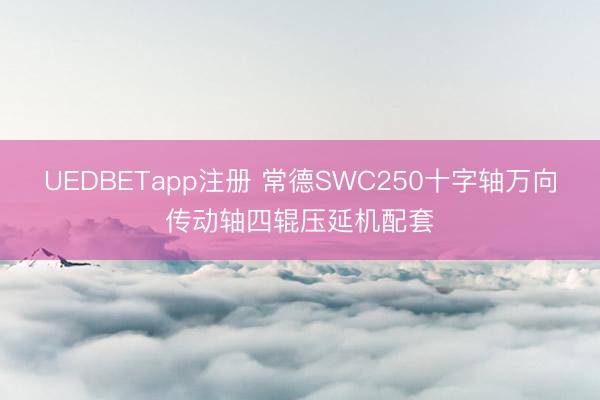 UEDBETapp注册 常德SWC250十字轴万向传动轴四辊压延机配套