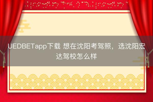 UEDBETapp下载 想在沈阳考驾照,选沈阳宏达驾校怎么样