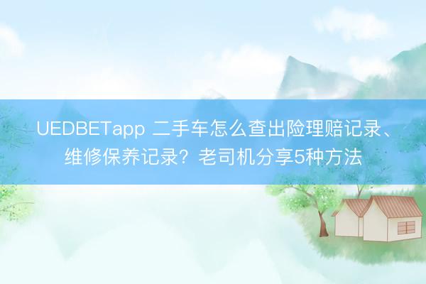 UEDBETapp 二手车怎么查出险理赔记录、维修保养记录?老司机分享5种方法