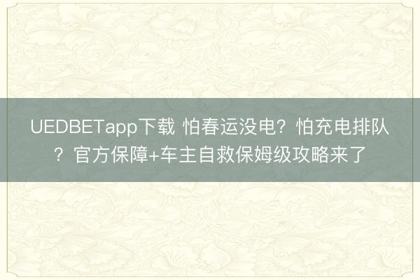 UEDBETapp下载 怕春运没电？怕充电排队？官方保障+车主自救保姆级攻略来了