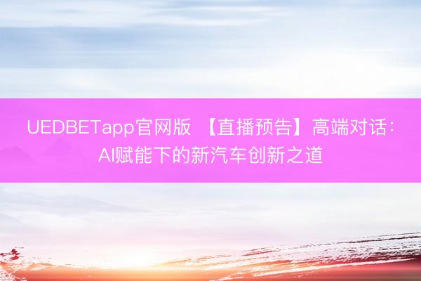 UEDBETapp官网版 【直播预告】高端对话：AI赋能下的新汽车创新之道
