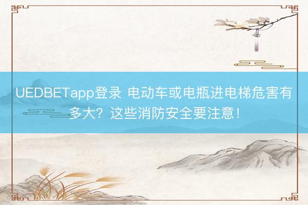 UEDBETapp登录 电动车或电瓶进电梯危害有多大？这些消防安全要注意！