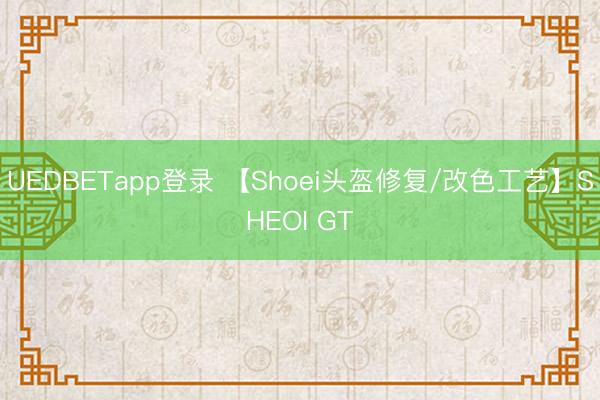 UEDBETapp登录 【Shoei头盔修复/改色工艺】SHEOI GT