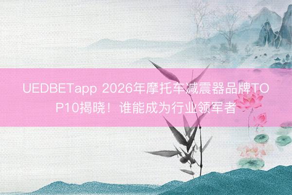 UEDBETapp 2026年摩托车减震器品牌TOP10揭晓！谁能成为行业领军者