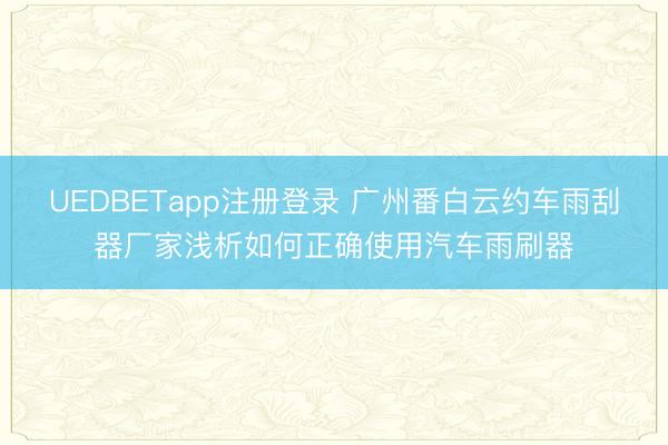 UEDBETapp注册登录 广州番白云约车雨刮器厂家浅析如何正确使用汽车雨刷器