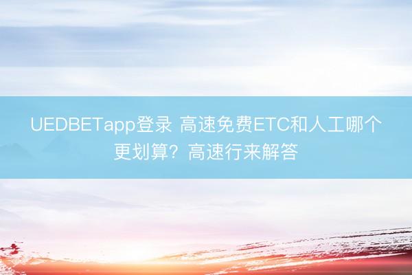 UEDBETapp登录 高速免费ETC和人工哪个更划算？高速行来解答