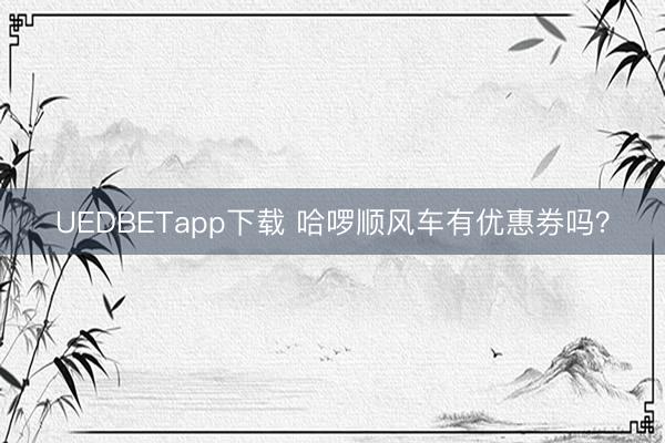 UEDBETapp下载 哈啰顺风车有优惠券吗?