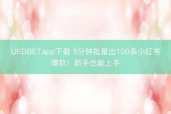 UEDBETapp下载 5分钟批量出100条小红书爆款！新手也能上手
