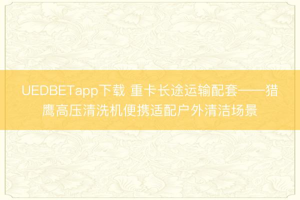 UEDBETapp下载 重卡长途运输配套——猎鹰高压清洗机便携适配户外清洁场景