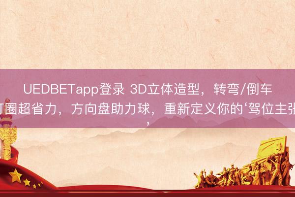 UEDBETapp登录 3D立体造型，转弯/倒车打圈超省力，方向盘助力球，重新定义你的‘驾位主张’