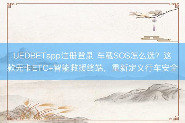 UEDBETapp注册登录 车载SOS怎么选?这款无卡ETC+智能救援终端,重新定义行车安全