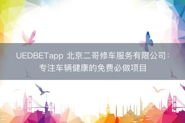 UEDBETapp 北京二哥修车服务有限公司：专注车辆健康的免费必做项目