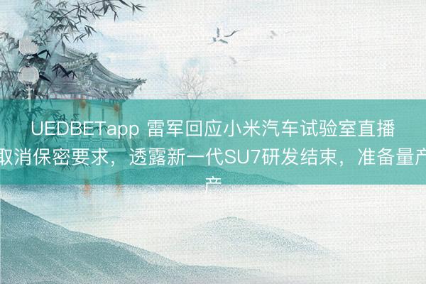 UEDBETapp 雷军回应小米汽车试验室直播取消保密要求,透露新一代SU7研发结束,准备量产