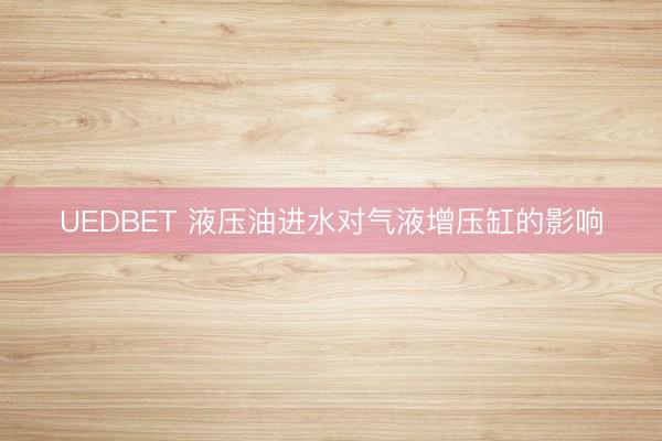 UEDBET 液压油进水对气液增压缸的影响
