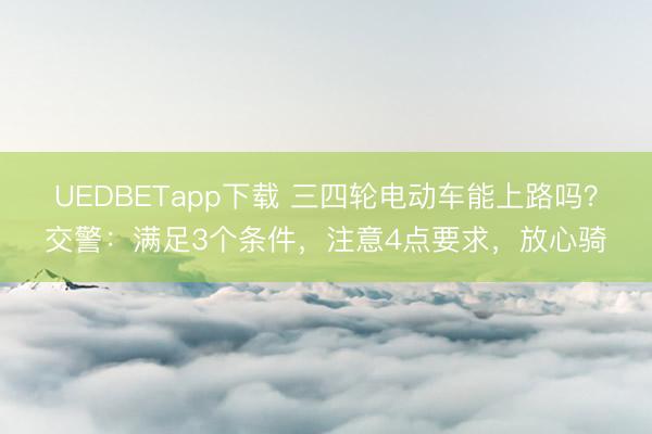 UEDBETapp下载 三四轮电动车能上路吗?交警:满足3个条件,注意4点要求,放心骑