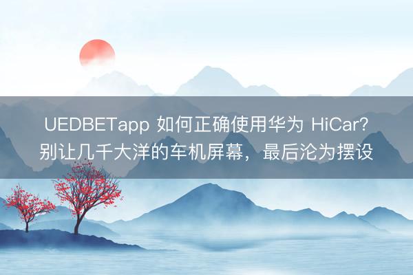 UEDBETapp 如何正确使用华为 HiCar？别让几千大洋的车机屏幕，最后沦为摆设