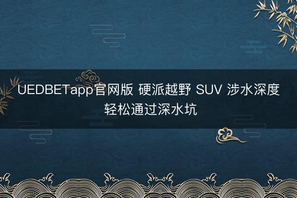 UEDBETapp官网版 硬派越野 SUV 涉水深度 轻松通过深水坑