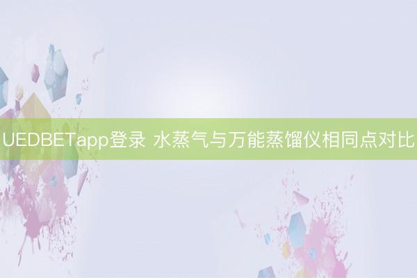 UEDBETapp登录 水蒸气与万能蒸馏仪相同点对比
