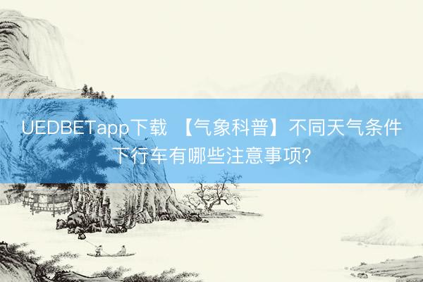 UEDBETapp下载 【气象科普】不同天气条件下行车有哪些注意事项？