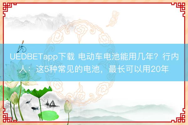 UEDBETapp下载 电动车电池能用几年？行内人：这5种常见的电池，最长可以用20年