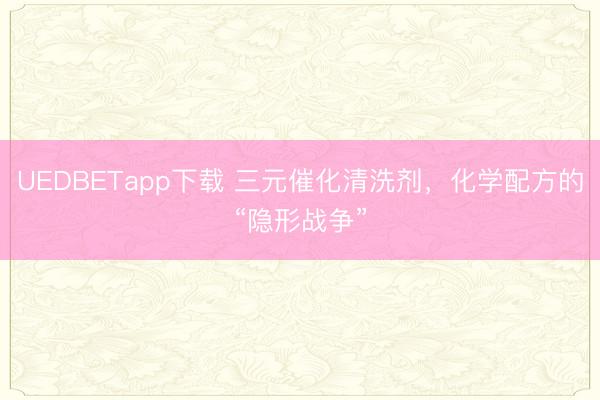 UEDBETapp下载 三元催化清洗剂,化学配方的“隐形战争”