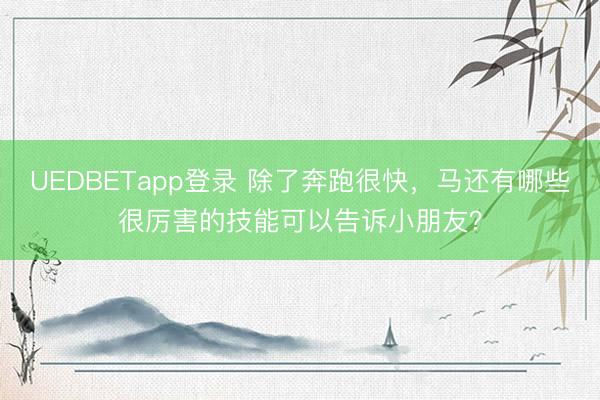 UEDBETapp登录 除了奔跑很快,马还有哪些很厉害的技能可以告诉小朋友?