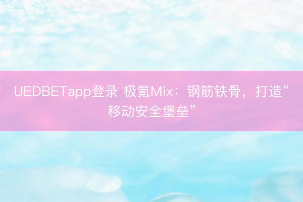 UEDBETapp登录 极氪Mix：钢筋铁骨，打造“移动安全堡垒”